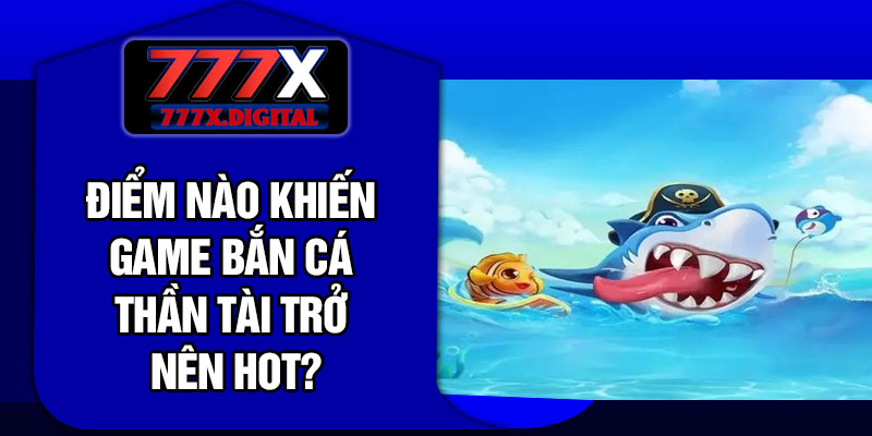 Điểm nào khiến game bắn cá thần tài trở nên hot?